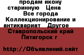 продам икону старинную › Цена ­ 0 - Все города Коллекционирование и антиквариат » Другое   . Ставропольский край,Пятигорск г.